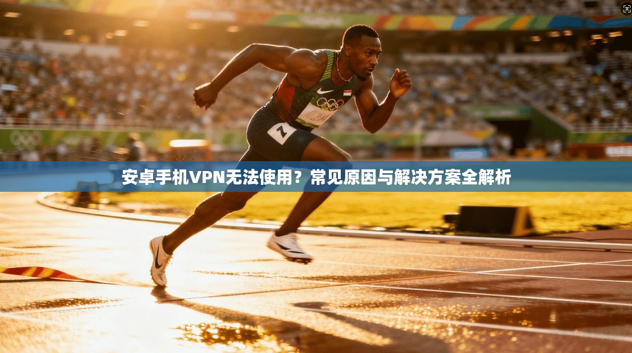 安卓手机VPN无法使用？常见原因与解决方案全解析