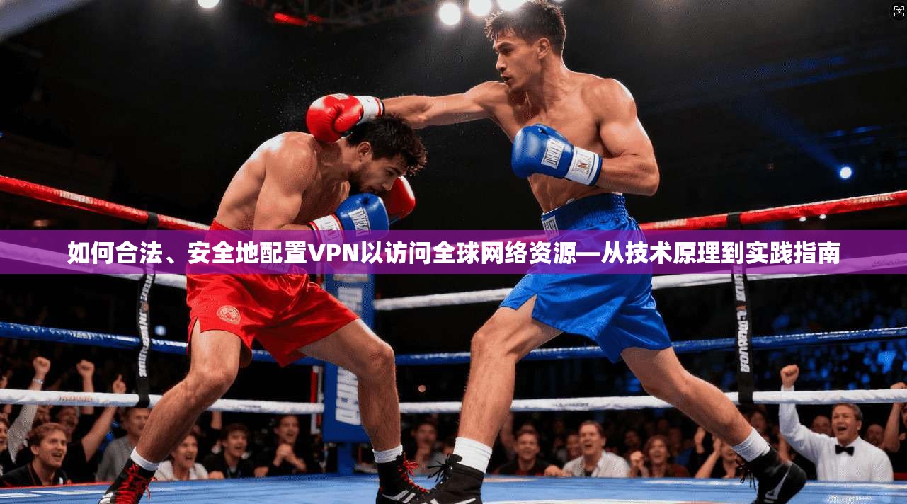 如何合法、安全地配置VPN以访问全球网络资源—从技术原理到实践指南