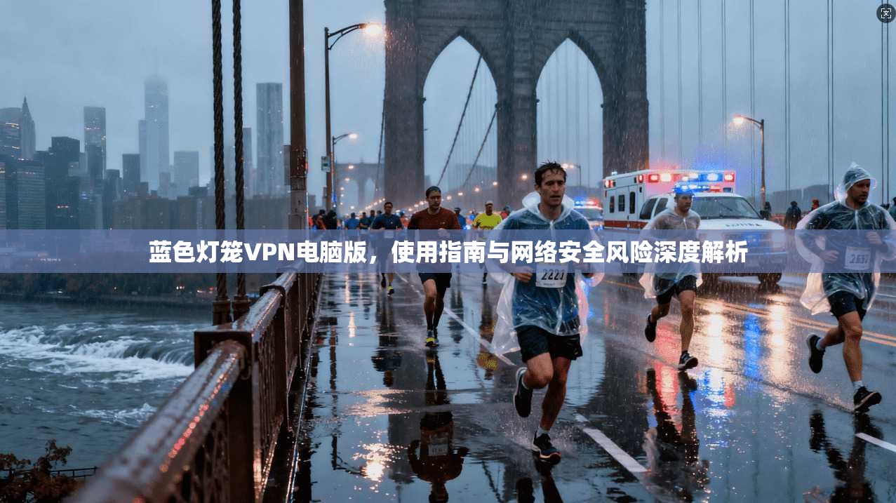 蓝色灯笼VPN电脑版，使用指南与网络安全风险深度解析