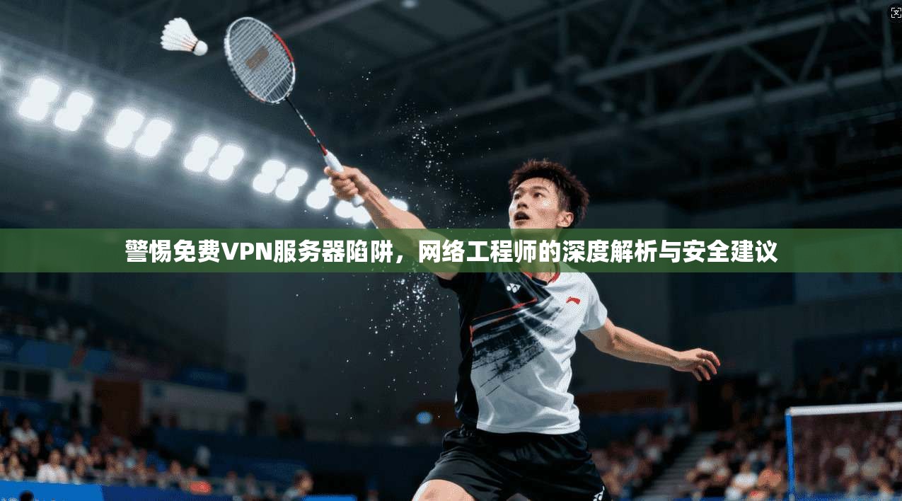 警惕免费VPN服务器陷阱，网络工程师的深度解析与安全建议