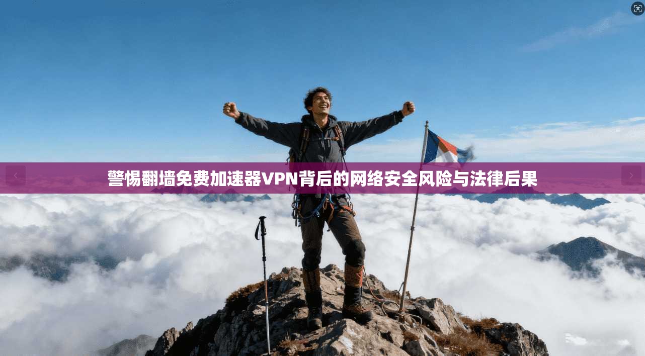 警惕翻墙免费加速器VPN背后的网络安全风险与法律后果