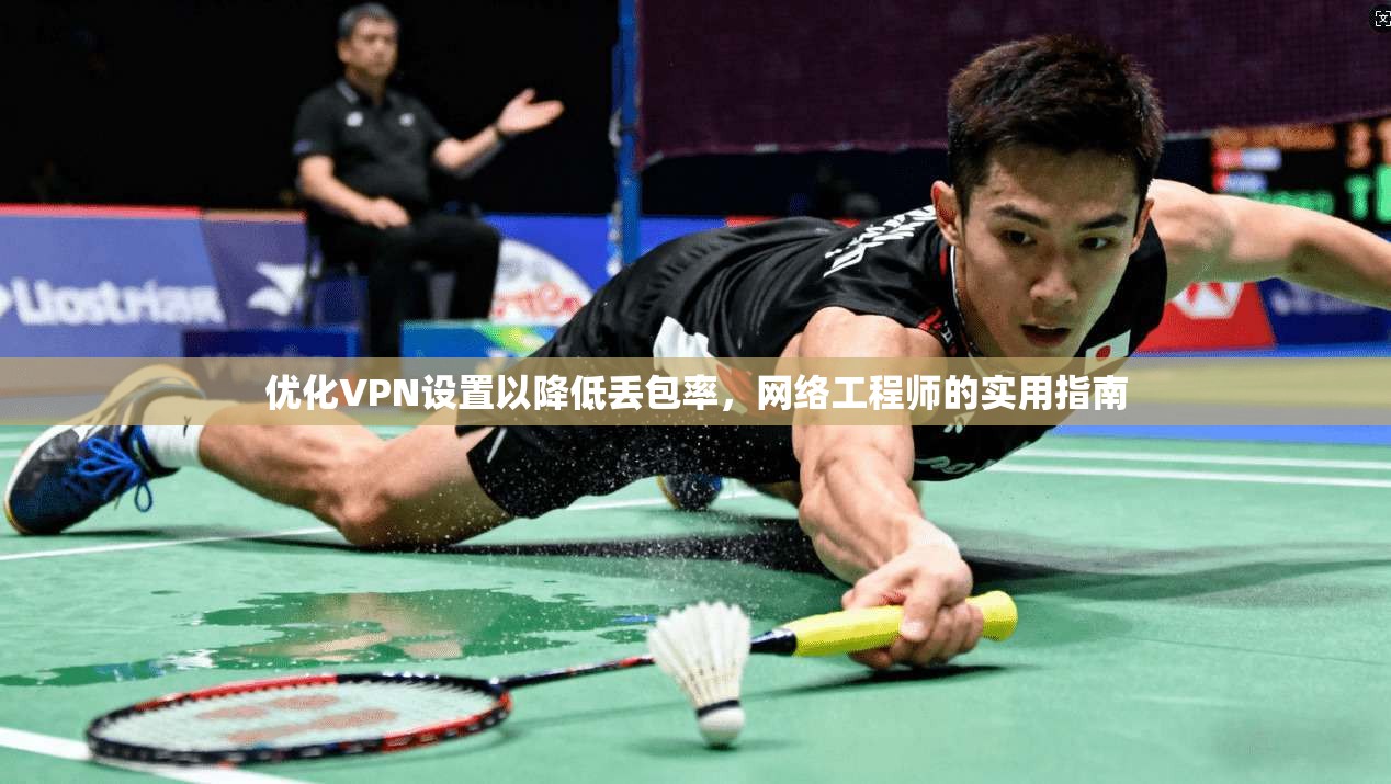 优化VPN设置以降低丢包率，网络工程师的实用指南
