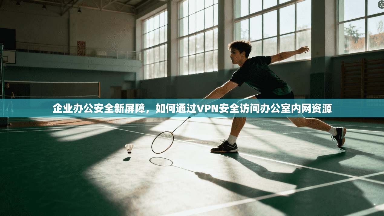 企业办公安全新屏障，如何通过VPN安全访问办公室内网资源