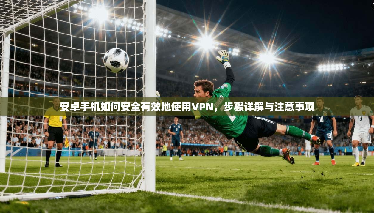 安卓手机如何安全有效地使用VPN，步骤详解与注意事项
