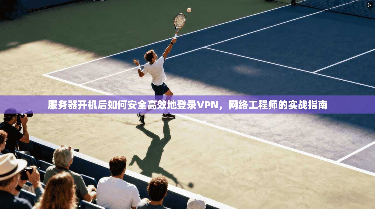 服务器开机后如何安全高效地登录VPN，网络工程师的实战指南