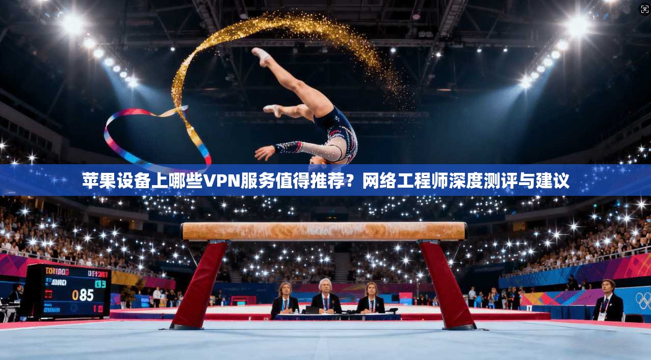 苹果设备上哪些VPN服务值得推荐？网络工程师深度测评与建议