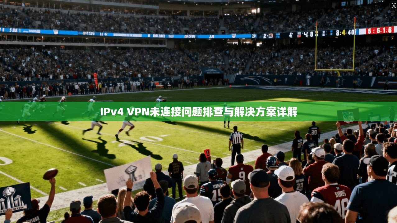 IPv4 VPN未连接问题排查与解决方案详解