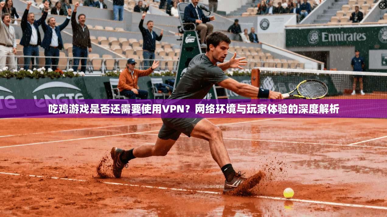 吃鸡游戏是否还需要使用VPN？网络环境与玩家体验的深度解析