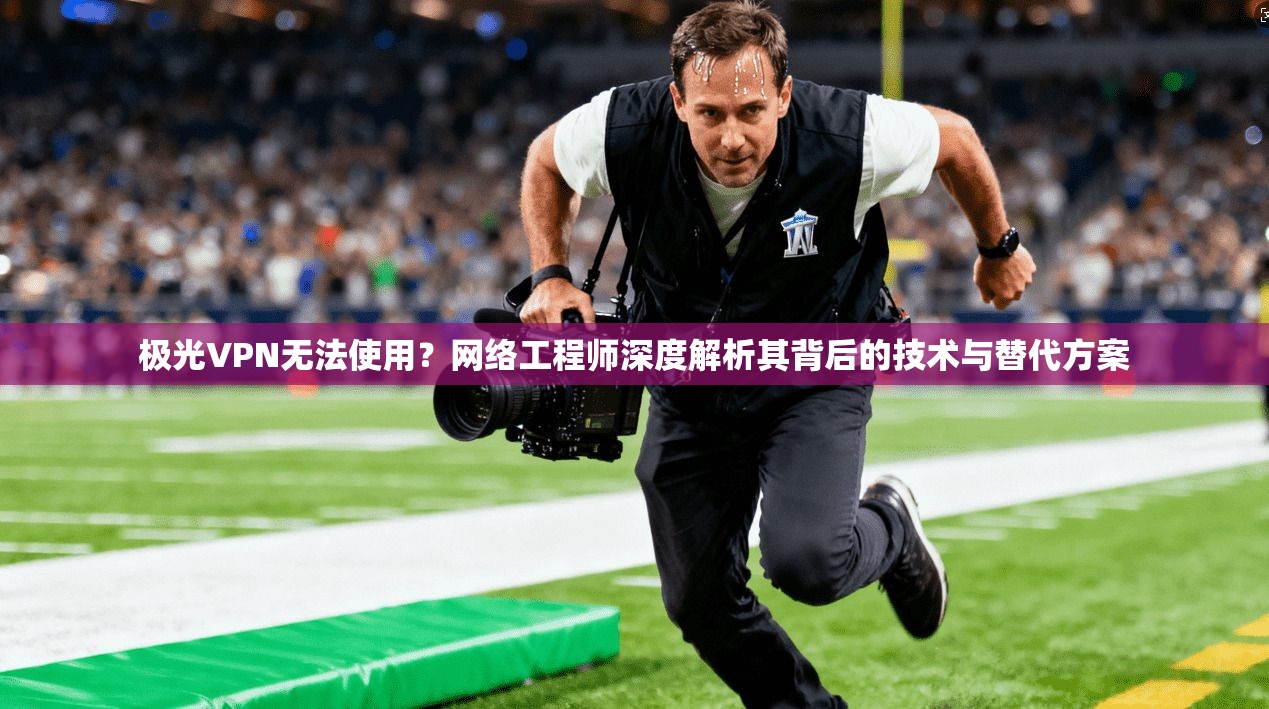 极光VPN无法使用？网络工程师深度解析其背后的技术与替代方案