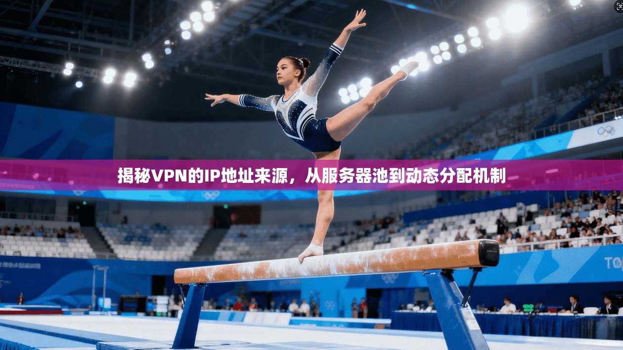 揭秘VPN的IP地址来源，从服务器池到动态分配机制