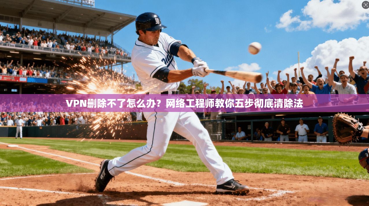 VPN删除不了怎么办？网络工程师教你五步彻底清除法