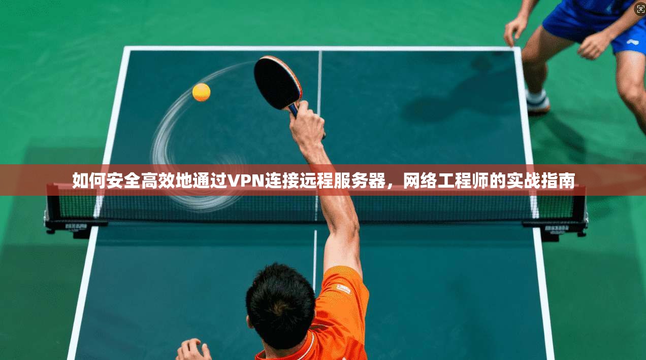 如何安全高效地通过VPN连接远程服务器，网络工程师的实战指南