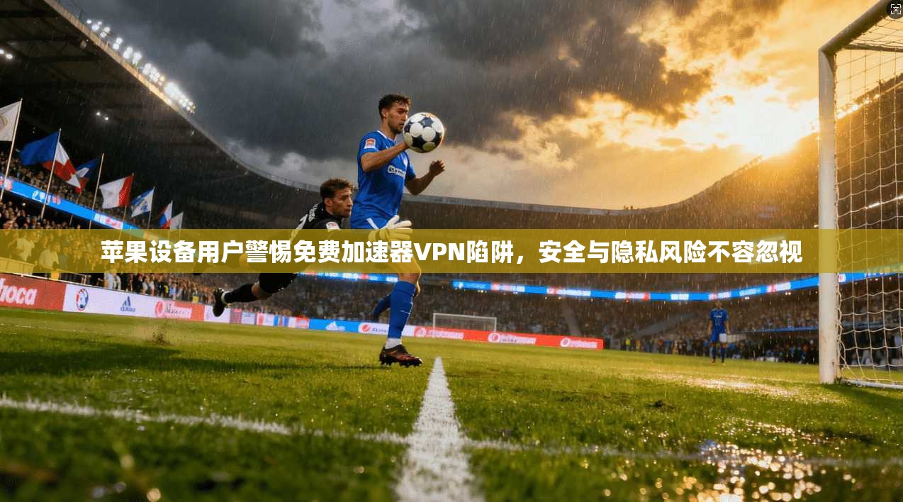 苹果设备用户警惕免费加速器VPN陷阱，安全与隐私风险不容忽视