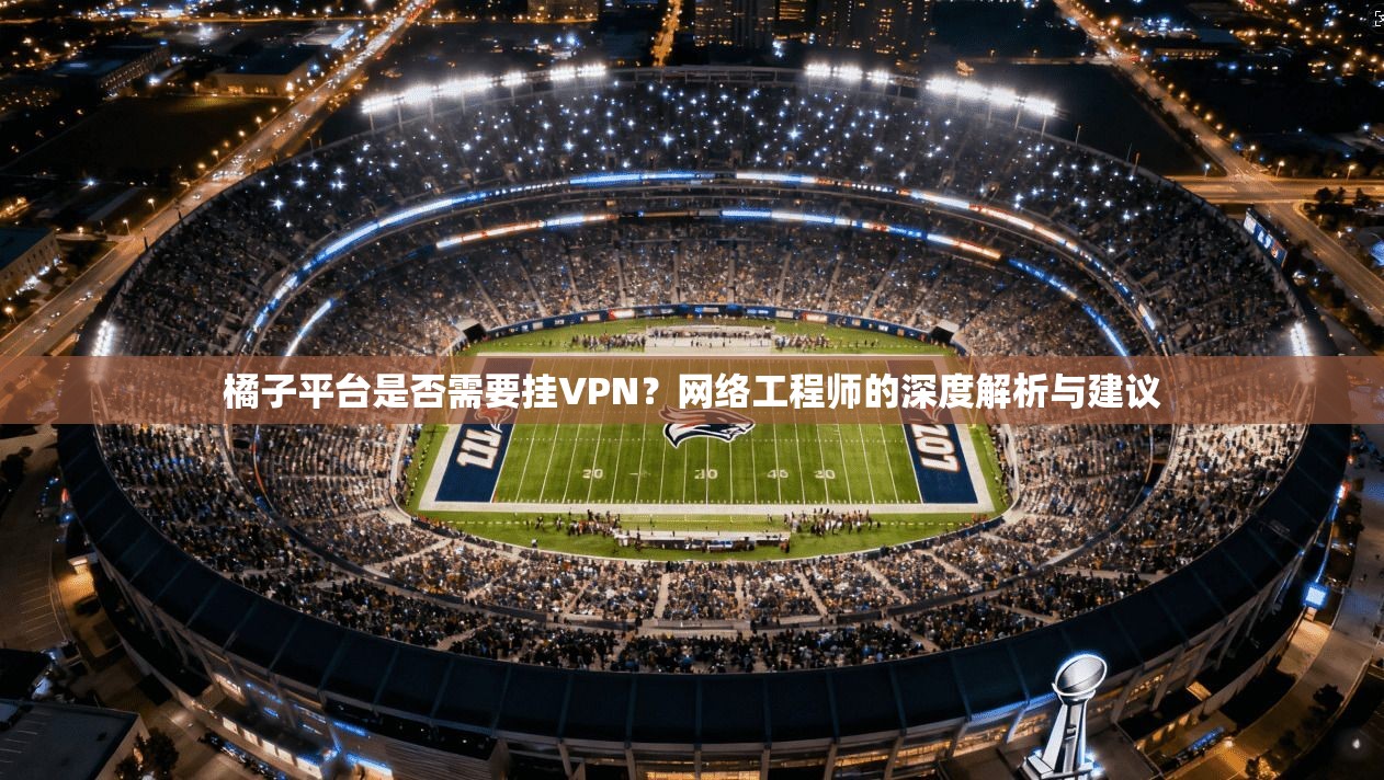 橘子平台是否需要挂VPN？网络工程师的深度解析与建议