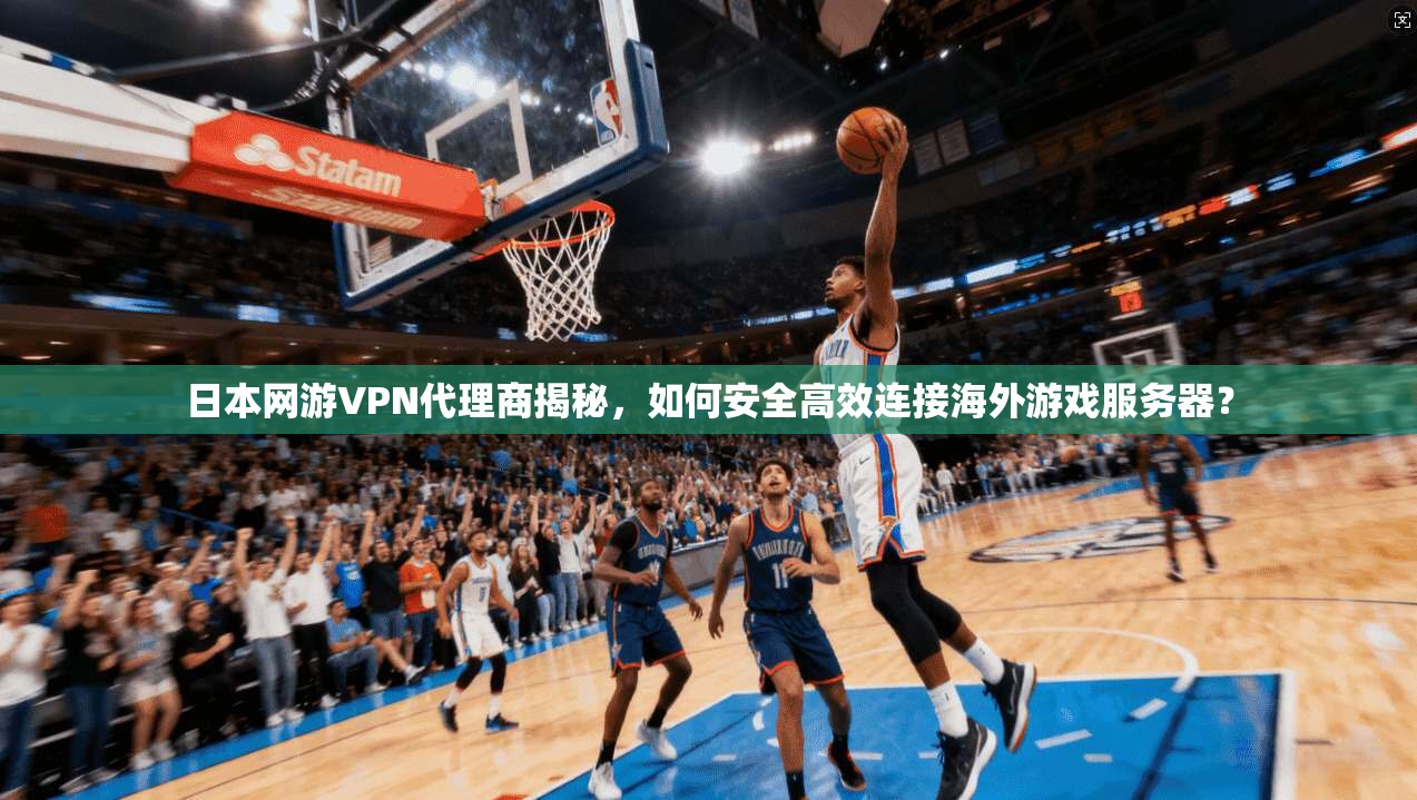 日本网游VPN代理商揭秘，如何安全高效连接海外游戏服务器？