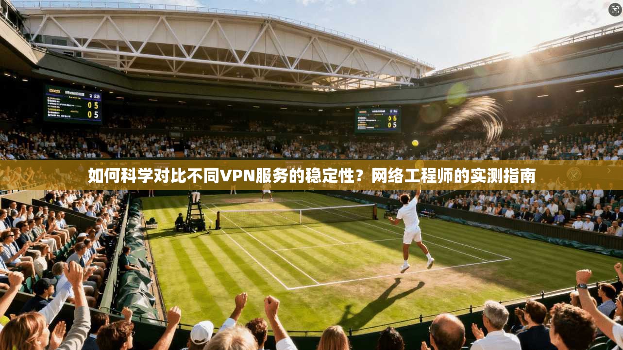 如何科学对比不同VPN服务的稳定性？网络工程师的实测指南