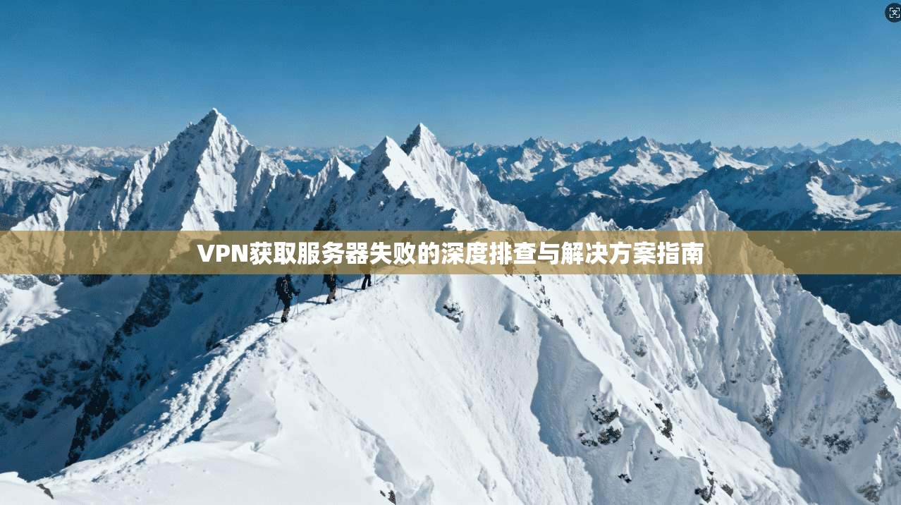 VPN获取服务器失败的深度排查与解决方案指南