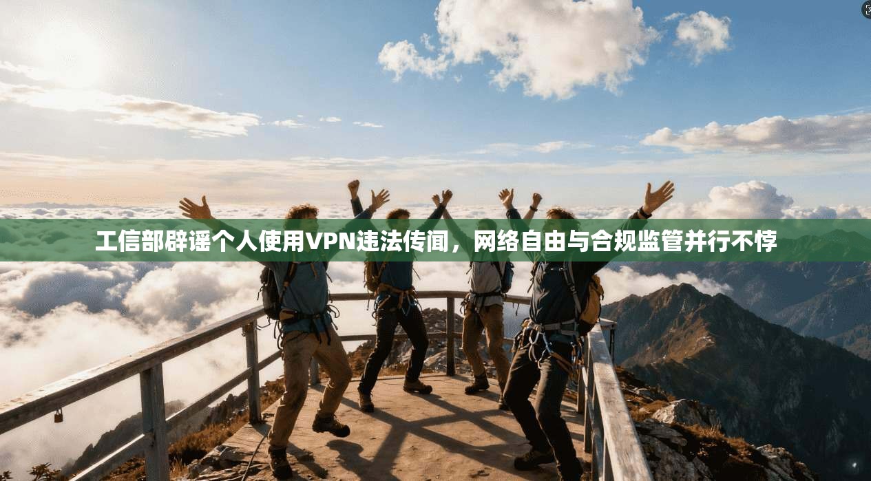 工信部辟谣个人使用VPN违法传闻，网络自由与合规监管并行不悖