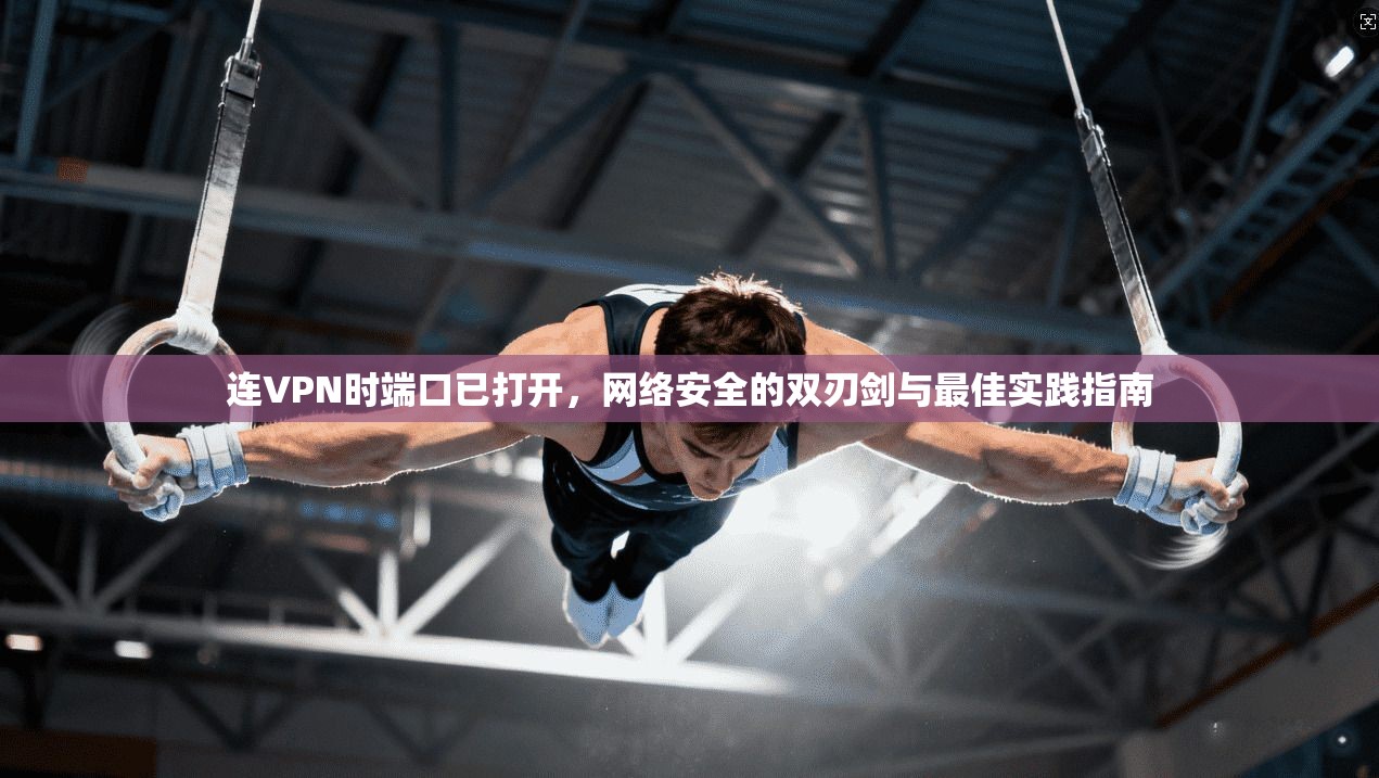 连VPN时端口已打开，网络安全的双刃剑与最佳实践指南