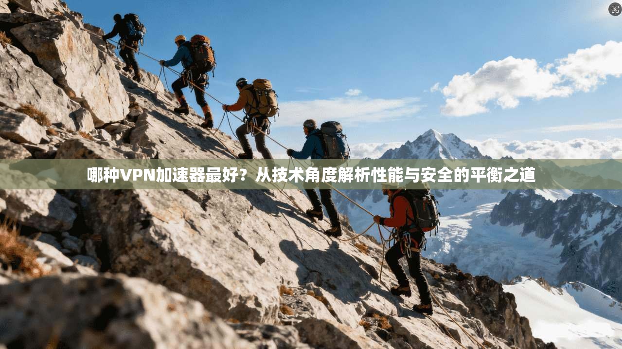 哪种VPN加速器最好？从技术角度解析性能与安全的平衡之道