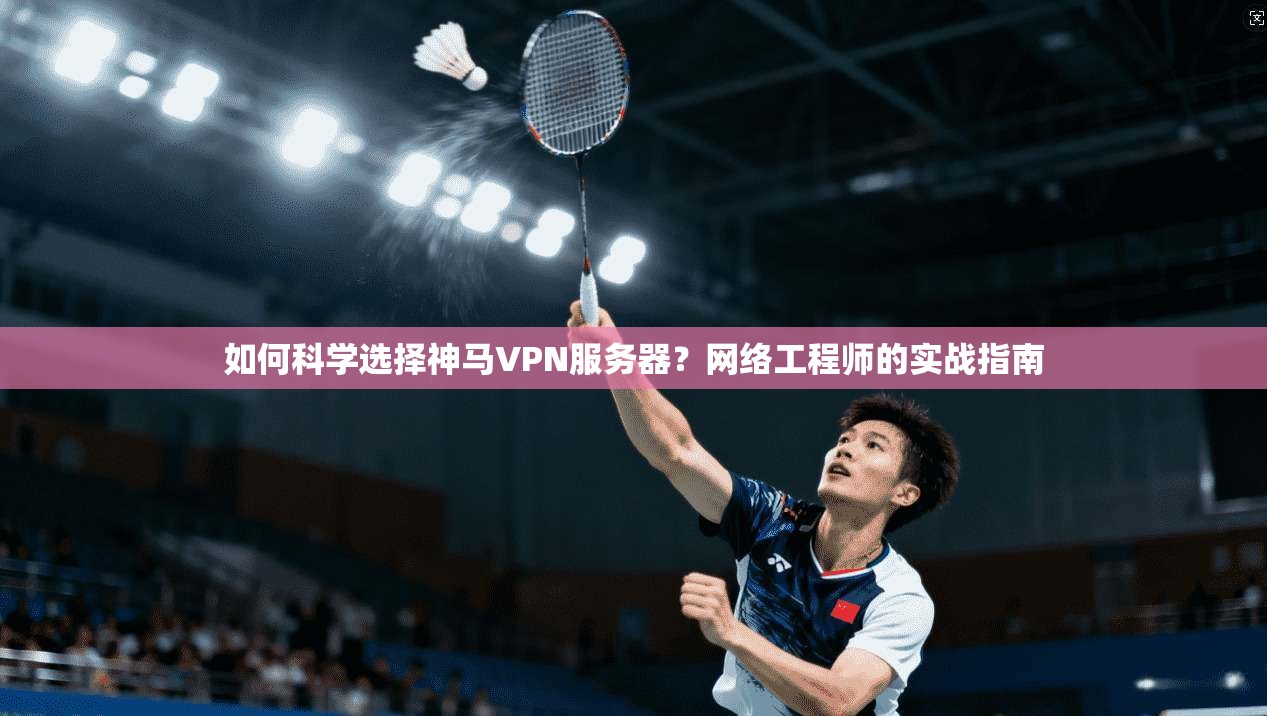 如何科学选择神马VPN服务器？网络工程师的实战指南