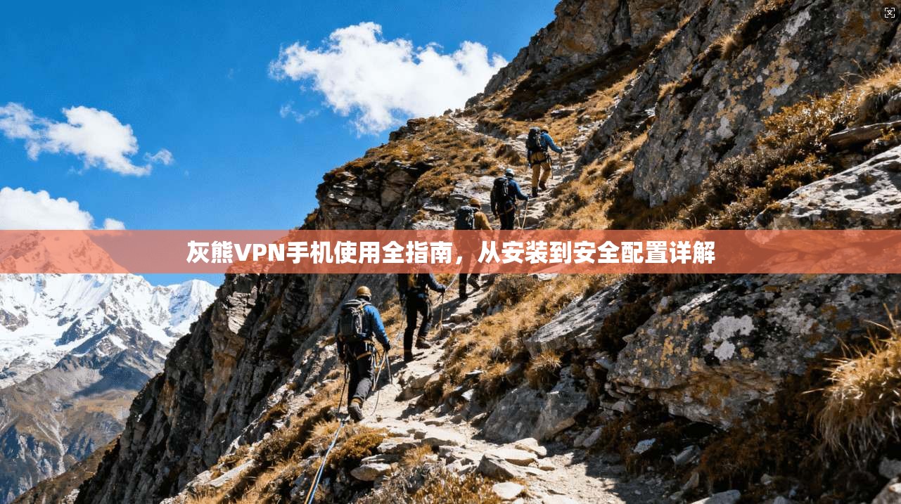 灰熊VPN手机使用全指南，从安装到安全配置详解
