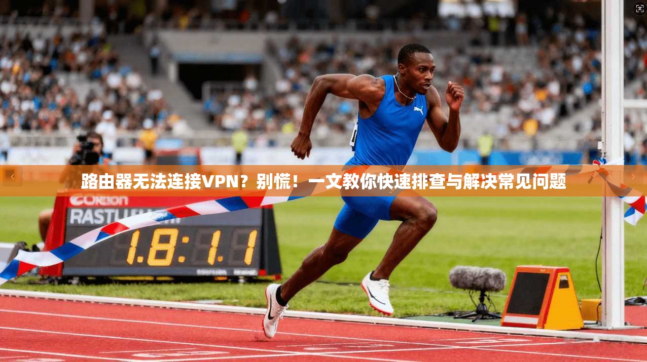 路由器无法连接VPN？别慌！一文教你快速排查与解决常见问题