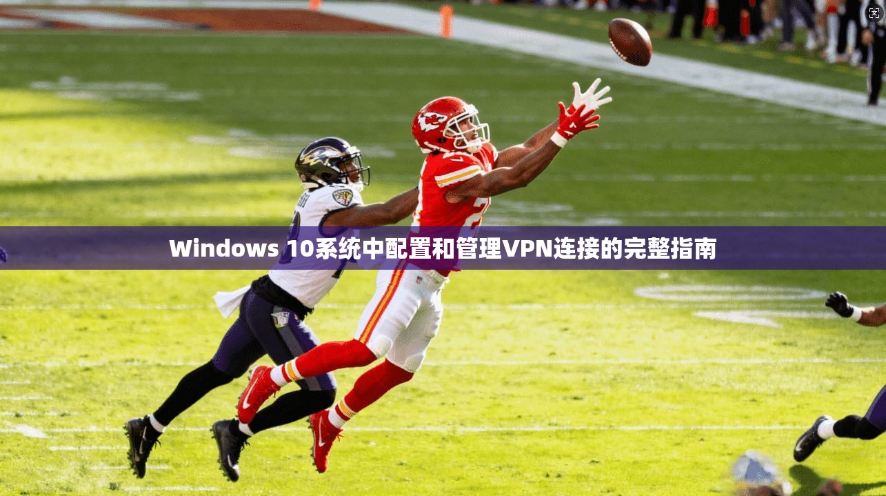 Windows 10系统中配置和管理VPN连接的完整指南