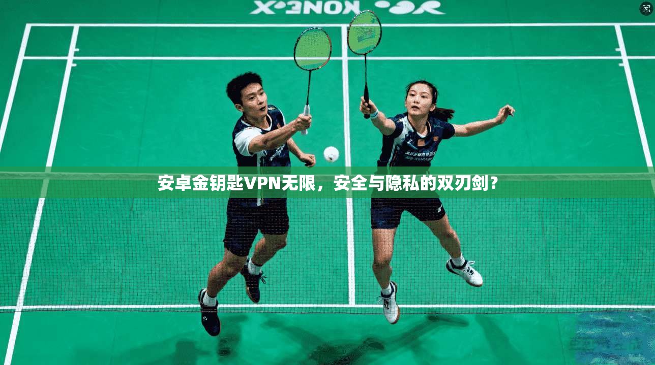安卓金钥匙VPN无限，安全与隐私的双刃剑？