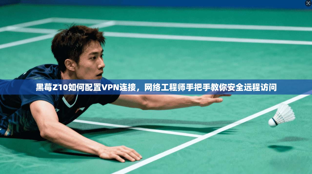 黑莓Z10如何配置VPN连接，网络工程师手把手教你安全远程访问