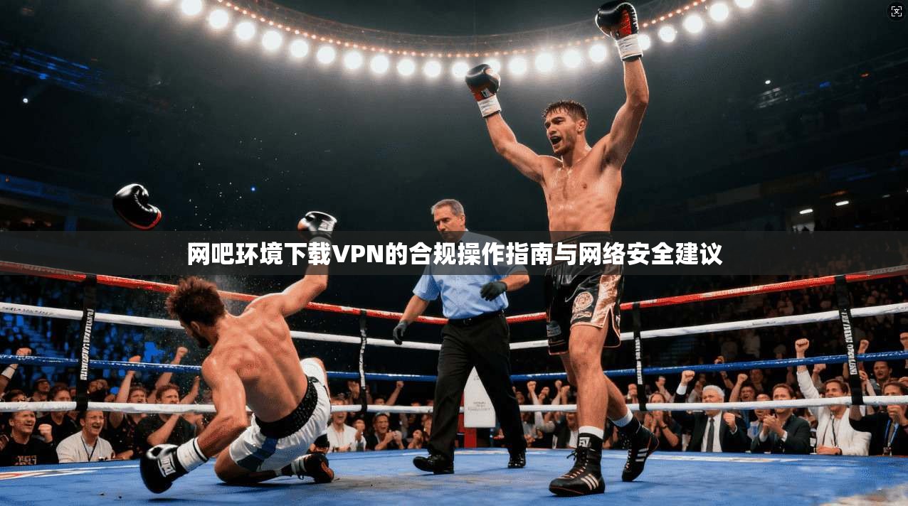 网吧环境下载VPN的合规操作指南与网络安全建议