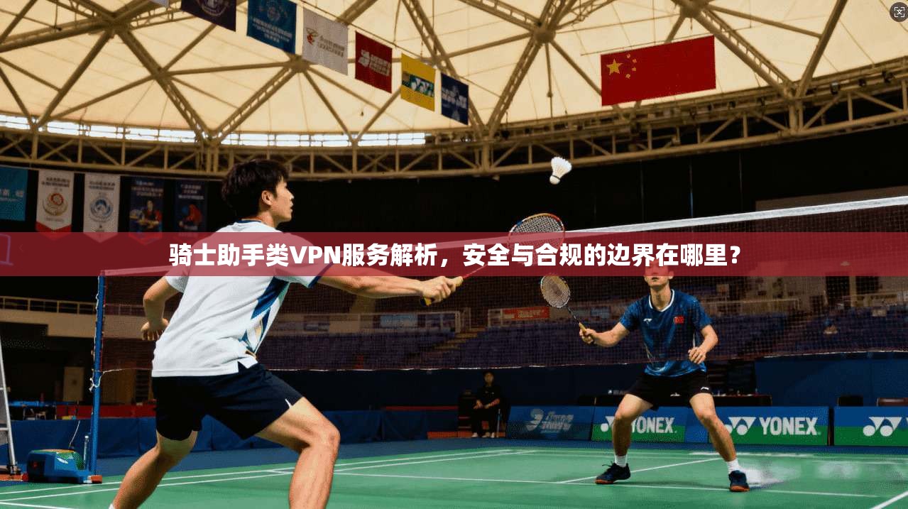骑士助手类VPN服务解析，安全与合规的边界在哪里？