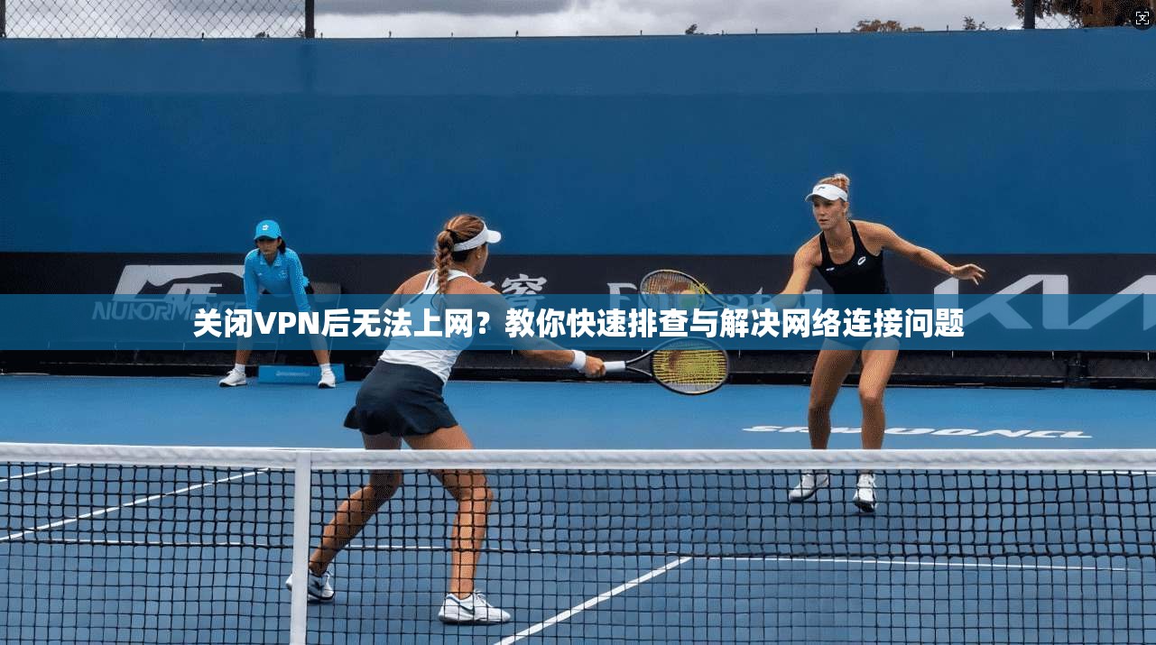 关闭VPN后无法上网？教你快速排查与解决网络连接问题