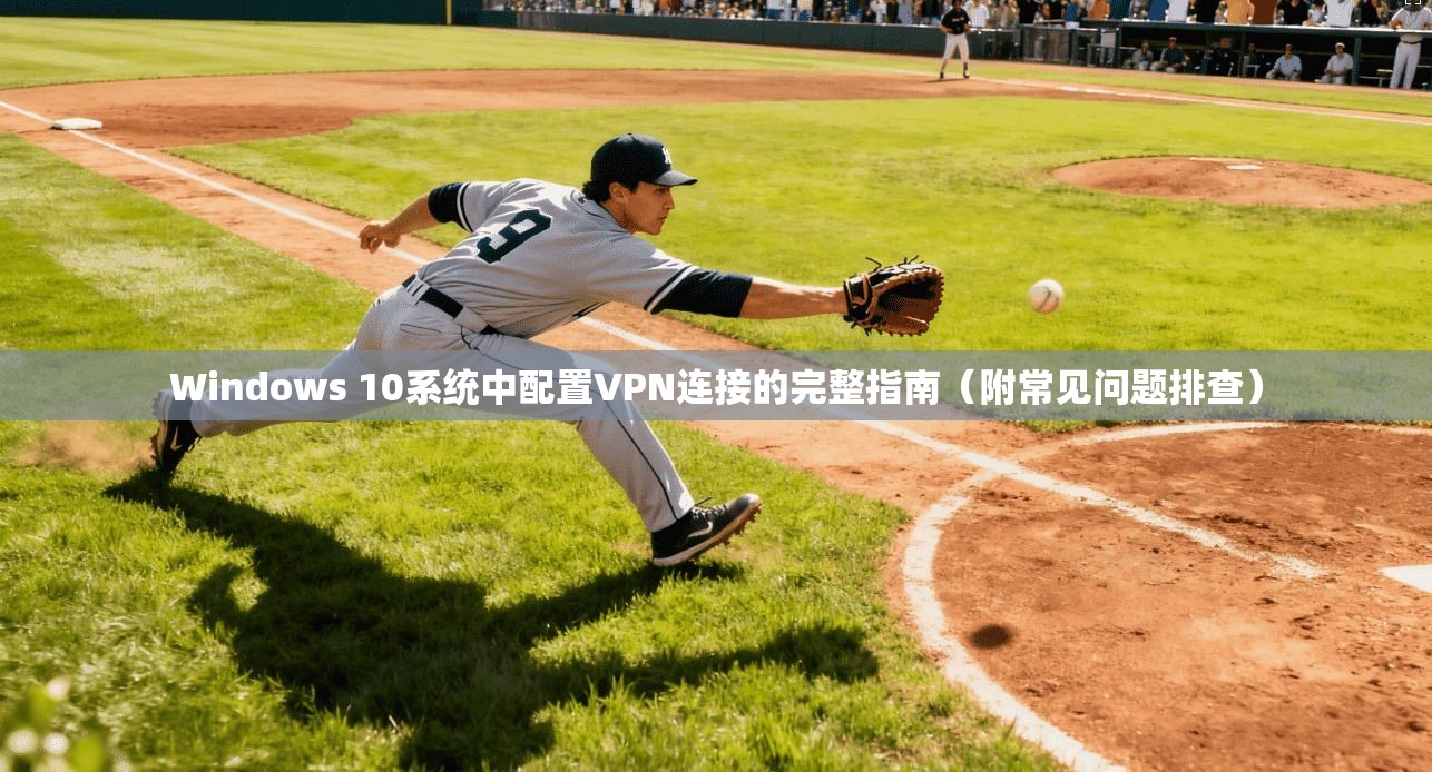 Windows 10系统中配置VPN连接的完整指南（附常见问题排查）