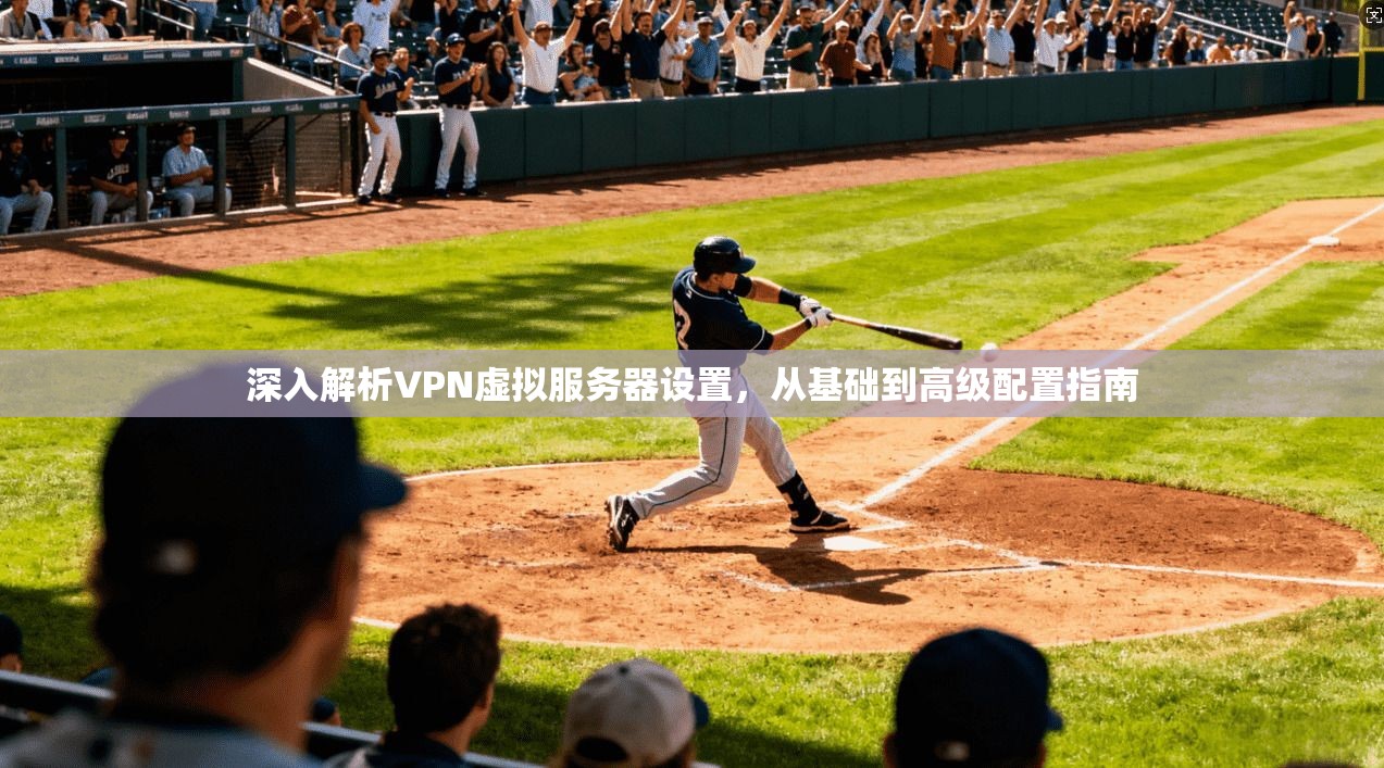 深入解析VPN虚拟服务器设置，从基础到高级配置指南