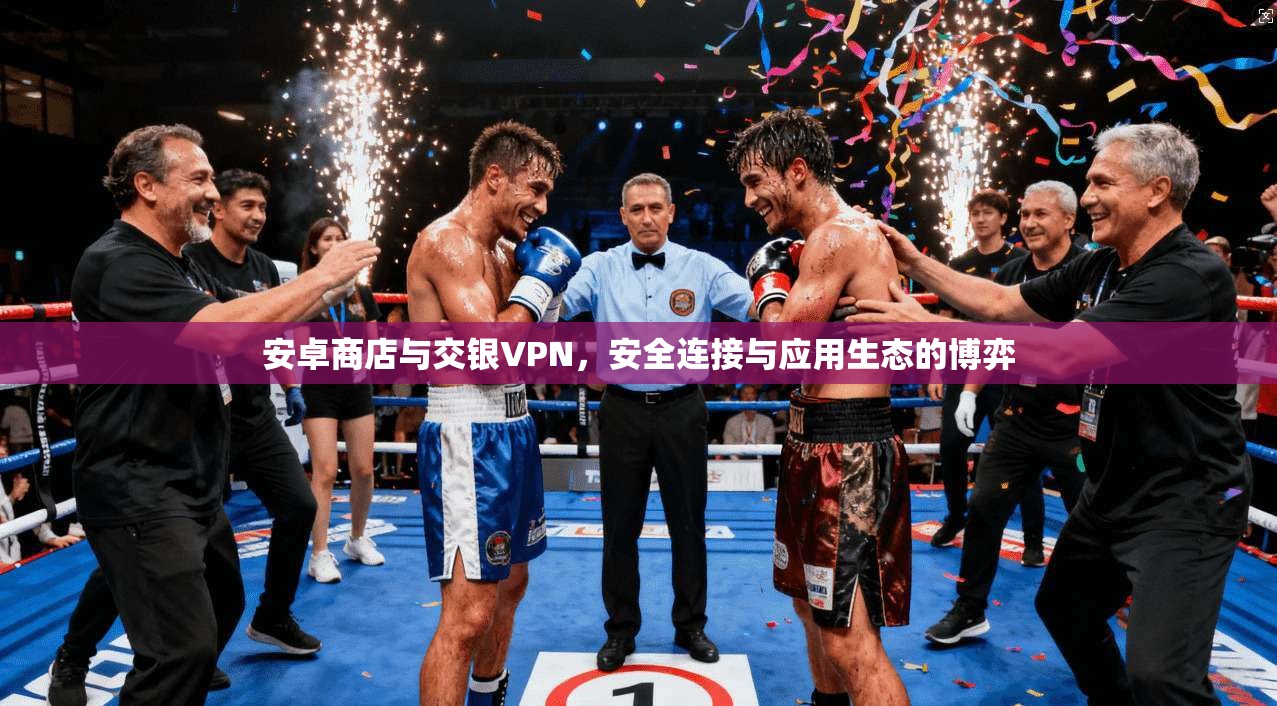 安卓商店与交银VPN，安全连接与应用生态的博弈
