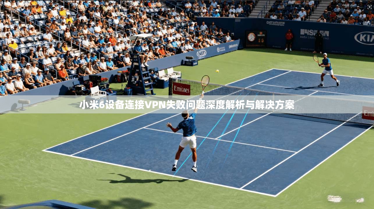 小米6设备连接VPN失败问题深度解析与解决方案