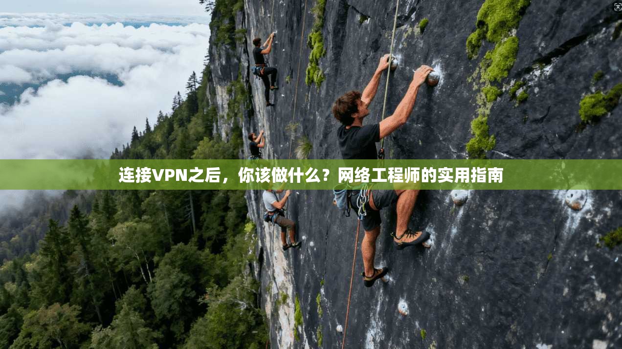 连接VPN之后,你该做什么?网络工程师的实用指南
