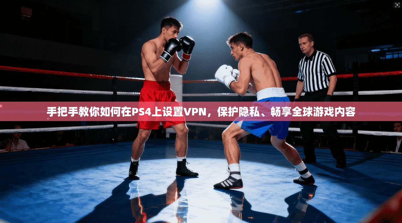 手把手教你如何在PS4上设置VPN,保护隐私、畅享全球游戏内容