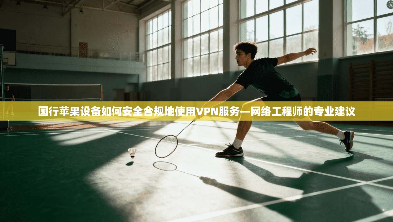 国行苹果设备如何安全合规地使用VPN服务—网络工程师的专业建议