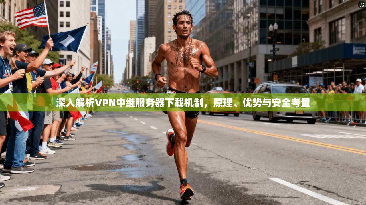 深入解析VPN中继服务器下载机制，原理、优势与安全考量