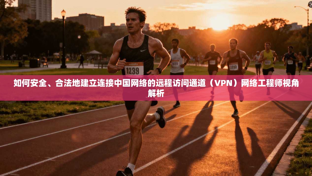 如何安全、合法地建立连接中国网络的远程访问通道(VPN)网络工程师视角解析