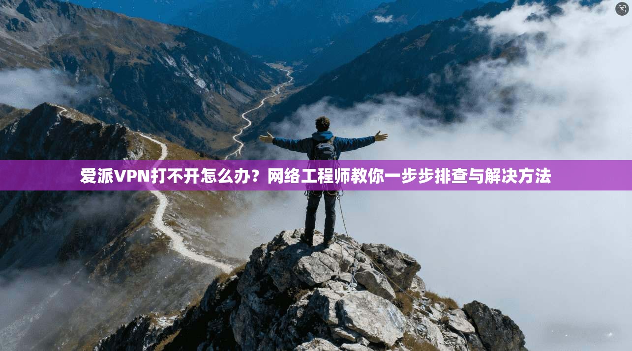 爱派VPN打不开怎么办?网络工程师教你一步步排查与解决方法