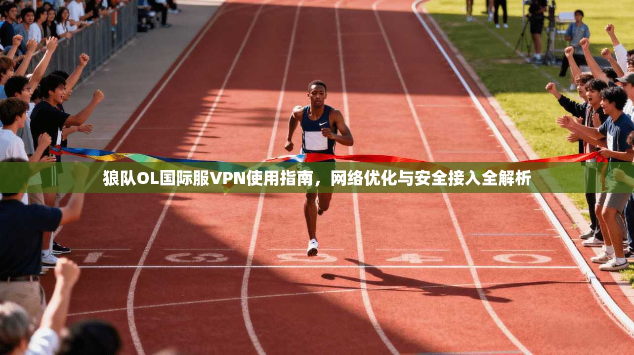 狼队OL国际服VPN使用指南，网络优化与安全接入全解析