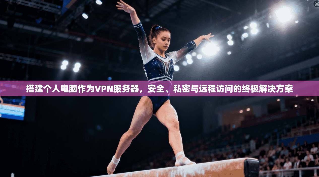 搭建个人电脑作为VPN服务器,安全、私密与远程访问的终极解决方案