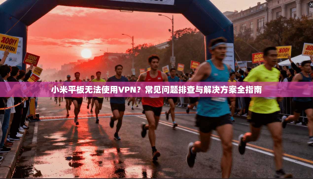 小米平板无法使用VPN？常见问题排查与解决方案全指南