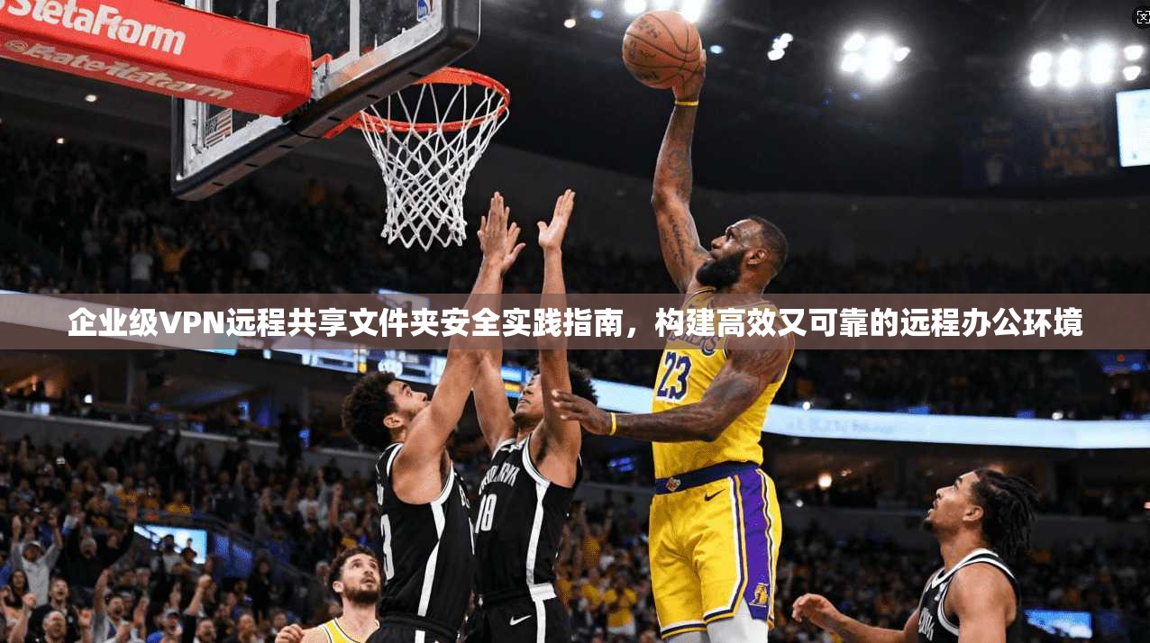 企业级VPN远程共享文件夹安全实践指南，构建高效又可靠的远程办公环境