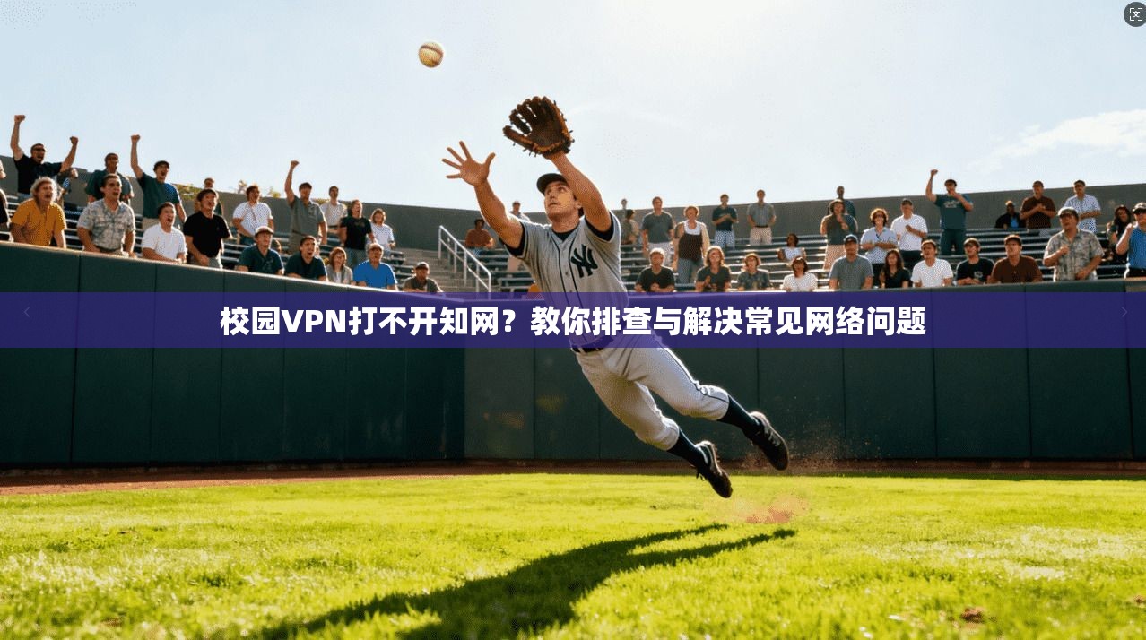 校园VPN打不开知网?教你排查与解决常见网络问题
