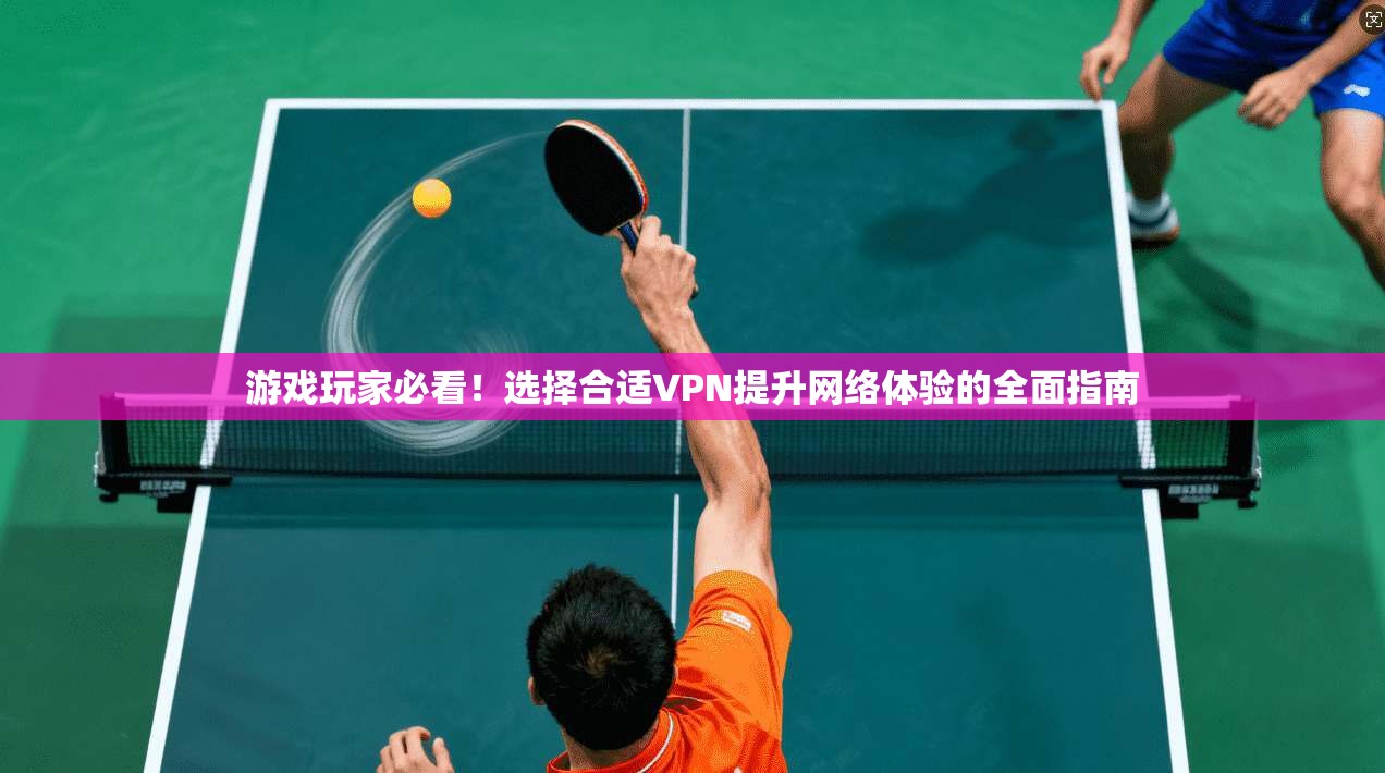 游戏玩家必看!选择合适VPN提升网络体验的全面指南
