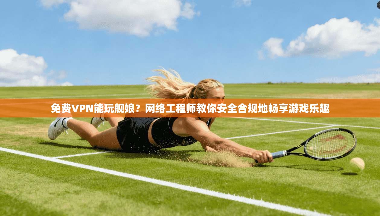 免费VPN能玩舰娘？网络工程师教你安全合规地畅享游戏乐趣